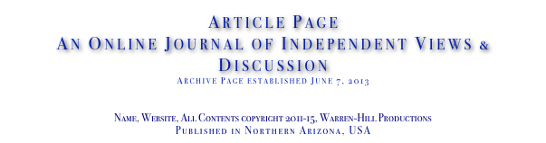 Article Page
An Online Journal of Independent Views & Discussion
Archive Page established June 7, 2013
www.TheIndependentDaily.com
Editor@TheIndependentDaily.com
Name, Website, All Contents copyright 2011-15, Warren-Hill Productions
Published in Northern Arizona, USA