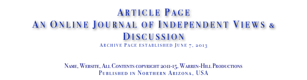 Article Page
An Online Journal of Independent Views & Discussion
Archive Page established June 7, 2013
www.TheIndependentDaily.com
Editor@TheIndependentDaily.com
Name, Website, All Contents copyright 2011-15, Warren-Hill Productions
Published in Northern Arizona, USA